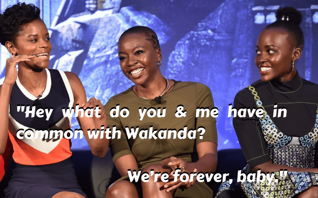 51 Marvel Pick Up Lines Guaranteed to make you Cringe: Hey what do you & me have in common with Wakanda? We’re forever, baby.